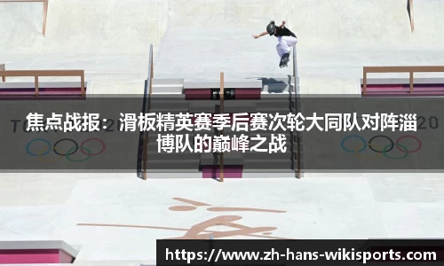 焦点战报:滑板精英赛季后赛次轮大同队对阵淄博队的巅峰之战